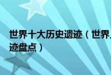 世界十大历史遗迹（世界上著名历史遗迹有哪些世界历史遗迹盘点）