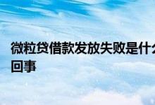 微粒贷借款发放失败是什么原因 微粒贷借钱发放失败是怎么回事
