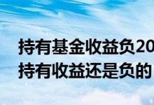 持有基金收益负20%怎么办 基金为什么涨了持有收益还是负的