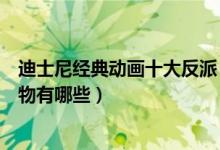 迪士尼经典动画十大反派（迪士尼反派排行榜迪士尼反派人物有哪些）