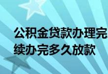 公积金贷款办理完后多久放款 公积金贷款手续办完多久放款