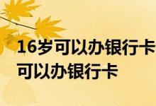 16岁可以办银行卡吗建设银行 什么银行16岁可以办银行卡