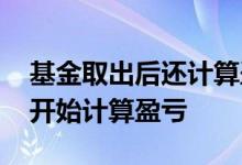 基金取出后还计算盈亏吗 基金购入后从哪天开始计算盈亏