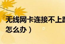无线网卡连接不上路由器（无线网卡连接不上怎么办）