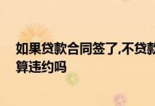 如果贷款合同签了,不贷款有什么影响 签了贷款合同不贷了算违约吗