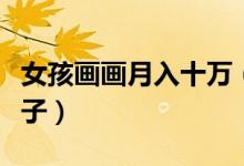 女孩画画月入十万（在家卖画为父母换套大房子）