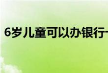 6岁儿童可以办银行卡吗 6岁可以办银行卡吗