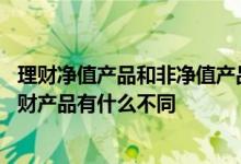 理财净值产品和非净值产品的区别 净值理财产品和非净值理财产品有什么不同