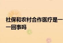 社保和农村合作医疗是一回事吗? 农村的合作医疗和社保是一回事吗 