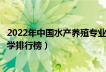2022年中国水产养殖专业十大名校（全国水产养殖学专业大学排行榜）