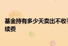 基金持有多少天卖出不收手续费 基金多少天可以卖出不收手续费