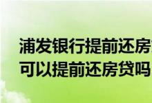浦发银行提前还房贷违约金怎么算 浦发银行可以提前还房贷吗