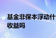 基金非保本浮动什么意思 基金是非保本浮动收益吗
