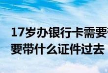 17岁办银行卡需要带哪些东西 17岁办银行卡要带什么证件过去