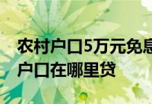 农村户口5万元免息政策 5万元三年免息农村户口在哪里贷