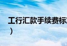 工行汇款手续费标准2019（工行汇款手续费）