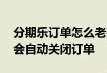 分期乐订单怎么老是自动关闭 为什么分期乐会自动关闭订单