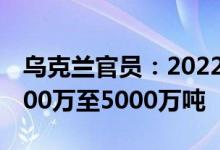 乌克兰官员：2022年全年粮食产量预计为4800万至5000万吨
