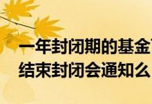 一年封闭期的基金可以提前赎回吗 基金提前结束封闭会通知么