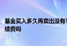 基金买入多久再卖出没有手续费 基金持续两年没有卖出收手续费吗