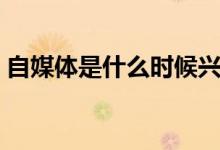 自媒体是什么时候兴起（自媒体是什么职业）