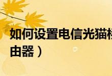 如何设置电信光猫桥接模式（如何设置电信路由器）