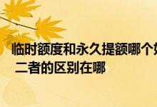 临时额度和永久提额哪个好 永久提额和临时提额是一个东西 二者的区别在哪