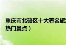 重庆市北碚区十大著名旅游景点（北碚区有哪些好玩的地方热门景点）