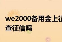 we2000备用金上征信吗 we2000支付备用金查征信吗
