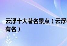 云浮十大著名景点（云浮著名旅游景点介绍云浮哪些景点最有名）