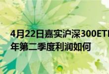 4月22日嘉实沪深300ETF一个月来下降5.67%该基金2021年第二季度利润如何