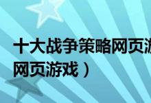 十大战争策略网页游戏（十大最好玩的策略类网页游戏）