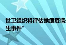 世卫组织将评估猴痘疫情是否构成“国际关注的突发公共卫生事件”