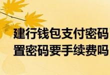 建行钱包支付密码已被锁定请重置 去建行重置密码要手续费吗