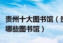 贵州十大图书馆（贵州十大著名图书馆贵州有哪些图书馆）