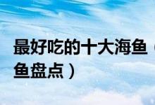 最好吃的十大海鱼（吃海鱼的益处最美味的海鱼盘点）