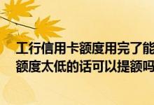工行信用卡额度用完了能提额吗 我的信用卡是工行的 如果额度太低的话可以提额吗