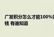 广发积分怎么才能100%兑换 请问广发积分兑换怎么都要加钱 有谁知道