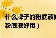 什么牌子的粉底液好用而且不贵（什么牌子的粉底液好用）