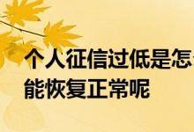 个人征信过低是怎么造成的 个人征信怎么才能恢复正常呢