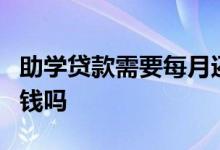 助学贷款需要每月还吗 助学贷款7月份就要还钱吗