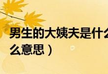 男生的大姨夫是什么意思（男生的大姨夫是什么意思）
