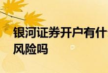 银河证券开户有什么风险吗 银河证券开户有风险吗