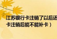 江苏银行卡注销了以后还可以重新办理吗?（江苏银行信用卡注销后能不能补卡）