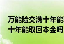 万能险交满十年能取本金多少钱 万能险交够十年能取回本金吗