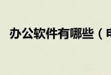 办公软件有哪些（电脑里办公软件有哪些）