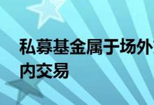 私募基金属于场外交易吗 公募基金为何有场内交易
