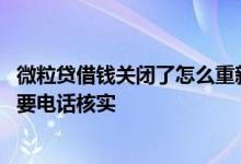 微粒贷借钱关闭了怎么重新开通 在微粒贷申请借款后需不需要电话核实