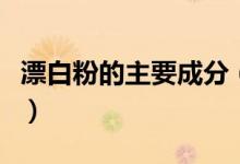漂白粉的主要成分（漂白粉的主要成分是什么）