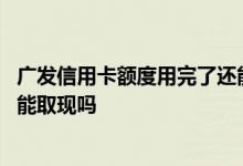 广发信用卡额度用完了还能透支吗 广发信用卡额度用完了还能取现吗